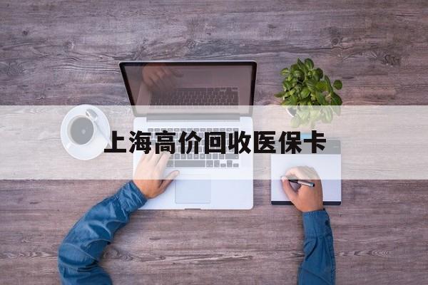 金华最新上海高价回收医保卡方法分析(最方便真实的金华上海高价回收医保卡电话方法)