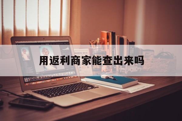 金华最新用返利商家能查出来吗方法分析(最方便真实的金华使用返利软件卖家会不会发现方法)