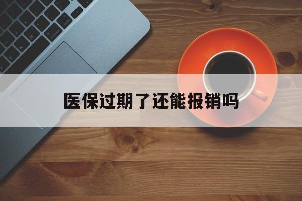 金华最新医保过期了还能报销吗方法分析(最方便真实的金华医疗保险过期了还可以报销吗方法)