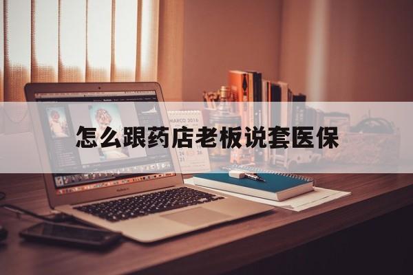 金华最新怎么跟药店老板说套医保方法分析(最方便真实的金华怎么和药店老板聊天方法)