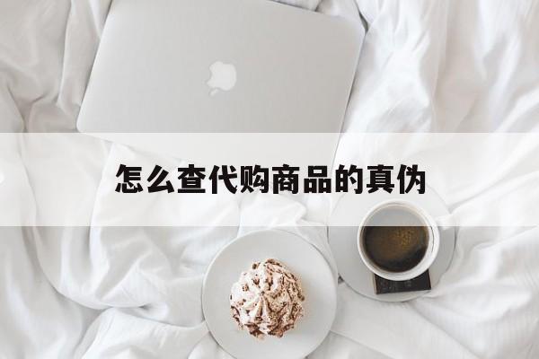 金华最新怎么查代购商品的真伪方法分析(最方便真实的金华怎样查代购商品真伪方法)